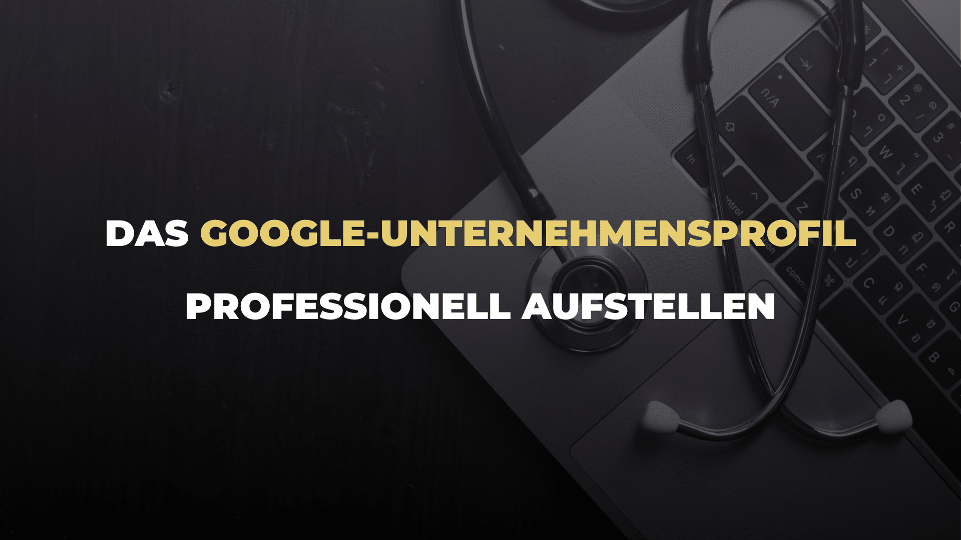 Das Google-Unternehmensprofil professionell aufstellen